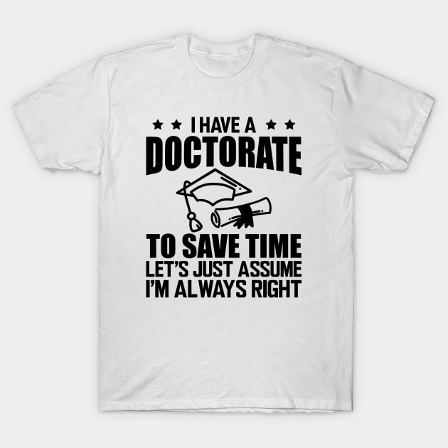Doctorate - I have doctorate to save time let's just assume I'm always right T-Shirt by KC Happy Shop